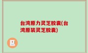台湾原力灵芝胶囊(台湾原装灵芝胶囊)