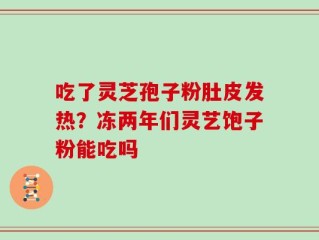 吃了灵芝孢子粉肚皮发热？冻两年们灵艺饱子粉能吃吗