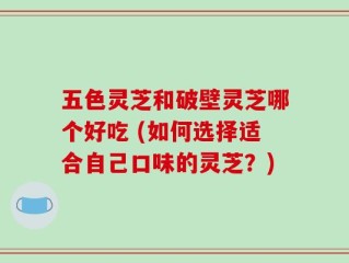 五色灵芝和破壁灵芝哪个好吃 (如何选择适合自己口味的灵芝？)