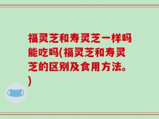 福灵芝和寿灵芝一样吗能吃吗(福灵芝和寿灵芝的区别及食用方法。)