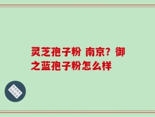 灵芝孢子粉 南京？御之蓝孢子粉怎么样