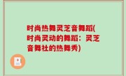 时尚热舞灵芝音舞蹈(时尚灵动的舞蹈：灵芝音舞社的热舞秀)