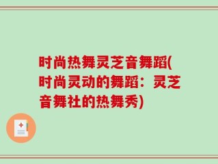 时尚热舞灵芝音舞蹈(时尚灵动的舞蹈：灵芝音舞社的热舞秀)