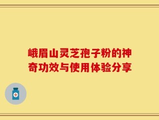 峨眉山灵芝孢子粉的神奇功效与使用体验分享