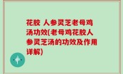 花胶 人参灵芝老母鸡汤功效(老母鸡花胶人参灵芝汤的功效及作用详解)