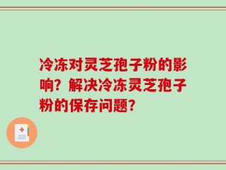 冷冻对灵芝孢子粉的影响？解决冷冻灵芝孢子粉的保存问题？