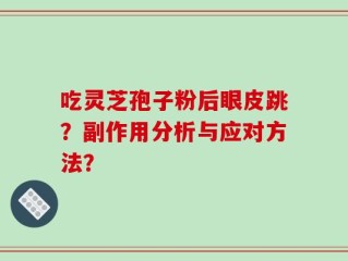 吃灵芝孢子粉后眼皮跳？副作用分析与应对方法？