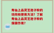 寿仙上品灵芝孢子粉的功效和使用方法？了解寿仙上品灵芝孢子粉的保健作用？