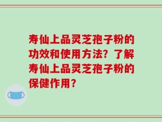 寿仙上品灵芝孢子粉的功效和使用方法？了解寿仙上品灵芝孢子粉的保健作用？