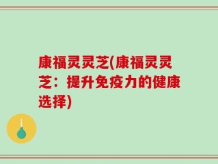 康福灵灵芝(康福灵灵芝：提升免疫力的健康选择)