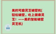 美的可磨灵芝破壁机(轻松破壁，吃上健康灵芝！——美的智能破壁灵芝机)