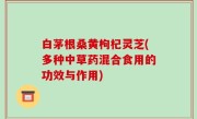 白茅根桑黄枸杞灵芝(多种中草药混合食用的功效与作用)