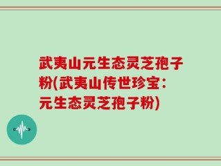 武夷山元生态灵芝孢子粉(武夷山传世珍宝：元生态灵芝孢子粉)