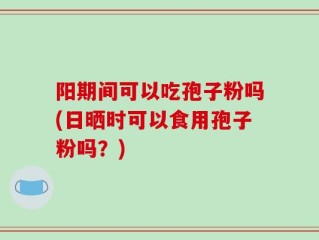阳期间可以吃孢子粉吗(日晒时可以食用孢子粉吗？)