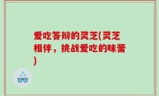 爱吃答辩的灵芝(灵芝相伴，挑战爱吃的味蕾)