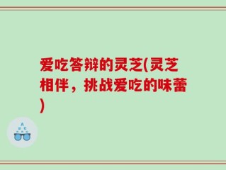 爱吃答辩的灵芝(灵芝相伴，挑战爱吃的味蕾)