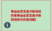 寿仙谷灵芝孢子粉功效作用寿仙谷灵芝孢子粉的功效与作用详解)