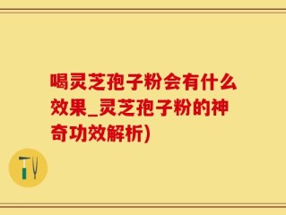 喝灵芝孢子粉会有什么效果_灵芝孢子粉的神奇功效解析)