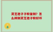 灵芝孢子子粉鉴别？怎么辨别灵芝孢子粉好坏