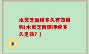 水灵芝面膜多久有效果呢(水灵芝面膜持续多久见效？)