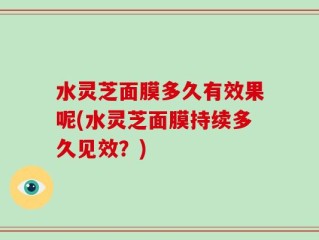 水灵芝面膜多久有效果呢(水灵芝面膜持续多久见效？)