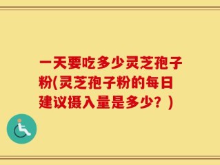 一天要吃多少灵芝孢子粉(灵芝孢子粉的每日建议摄入量是多少？)