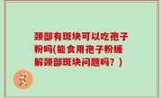 颈部有斑块可以吃孢子粉吗(能食用孢子粉缓解颈部斑块问题吗？)