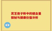 灵芝孢子粉中的硒含量探秘与健康价值分析