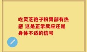 吃灵芝孢子粉胃部有热感 这是正常反应还是身体不适的信号