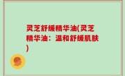 灵芝舒缓精华油(灵芝精华油：温和舒缓肌肤)