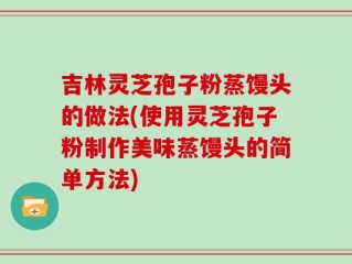 吉林灵芝孢子粉蒸馒头的做法(使用灵芝孢子粉制作美味蒸馒头的简单方法)