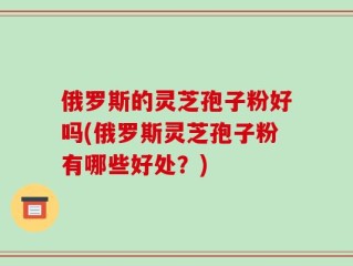 俄罗斯的灵芝孢子粉好吗(俄罗斯灵芝孢子粉有哪些好处？)