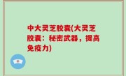 中大灵芝胶囊(大灵芝胶囊：秘密武器，提高免疫力)