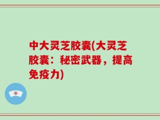 中大灵芝胶囊(大灵芝胶囊：秘密武器，提高免疫力)