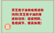 灵芝孢子油有啥用途和功效(灵芝孢子油的用途和功效：癌症预防、免疫调节、提高体质)