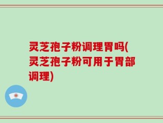 灵芝孢子粉调理胃吗(灵芝孢子粉可用于胃部调理)