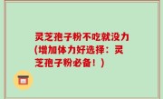 灵芝孢子粉不吃就没力(增加体力好选择：灵芝孢子粉必备！)