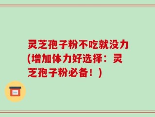 灵芝孢子粉不吃就没力(增加体力好选择：灵芝孢子粉必备！)