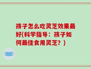孩子怎么吃灵芝效果最好(科学指导：孩子如何最佳食用灵芝？)