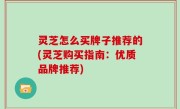 灵芝怎么买牌子推荐的(灵芝购买指南：优质品牌推荐)