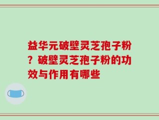 益华元破壁灵芝孢子粉？破壁灵芝孢子粉的功效与作用有哪些