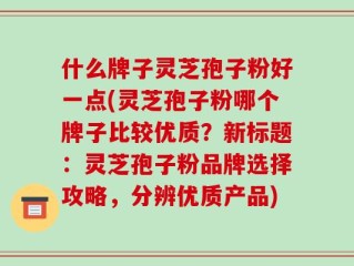什么牌子灵芝孢子粉好一点(灵芝孢子粉哪个牌子比较优质？新标题：灵芝孢子粉品牌选择攻略，分辨优质产品)