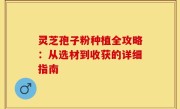 灵芝孢子粉种植全攻略：从选材到收获的详细指南