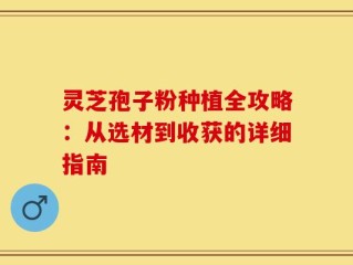 灵芝孢子粉种植全攻略：从选材到收获的详细指南