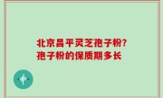 北京昌平灵芝孢子粉？孢子粉的保质期多长