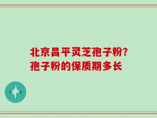 北京昌平灵芝孢子粉？孢子粉的保质期多长