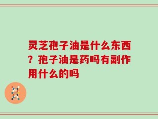 灵芝孢子油是什么东西？孢子油是药吗有副作用什么的吗