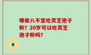 哪些八不宜吃灵芝孢子粉？20岁可以吃灵芝孢子粉吗？