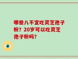 哪些八不宜吃灵芝孢子粉？20岁可以吃灵芝孢子粉吗？