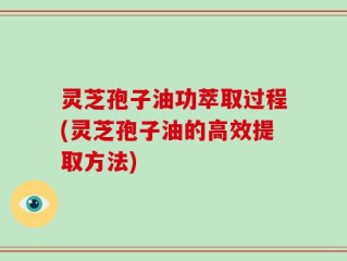 灵芝孢子油功萃取过程(灵芝孢子油的高效提取方法)